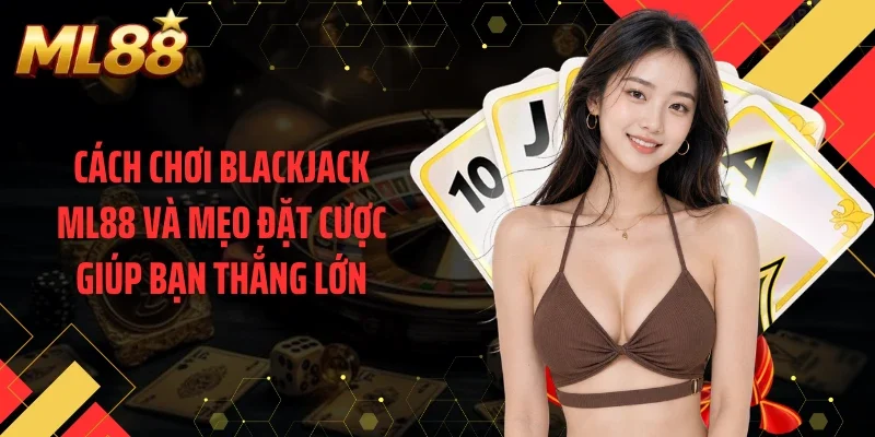 Cách Chơi Blackjack ML88 Và Mẹo Đặt Cược Giúp Bạn Thắng Lớn