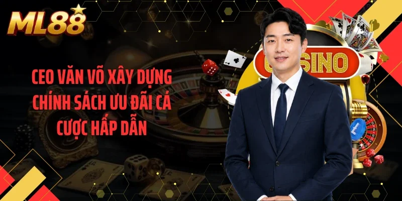 CEO Văn Võ xây dựng chính sách ưu đãi cá cược hấp dẫn