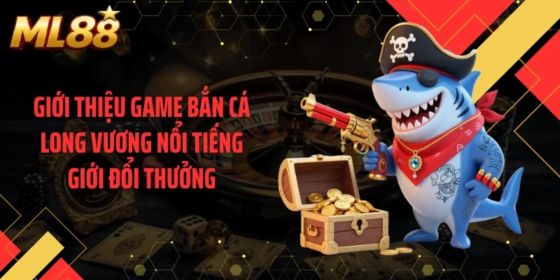 Giới thiệu game bắn cá long vương nổi tiếng giới đổi thưởng