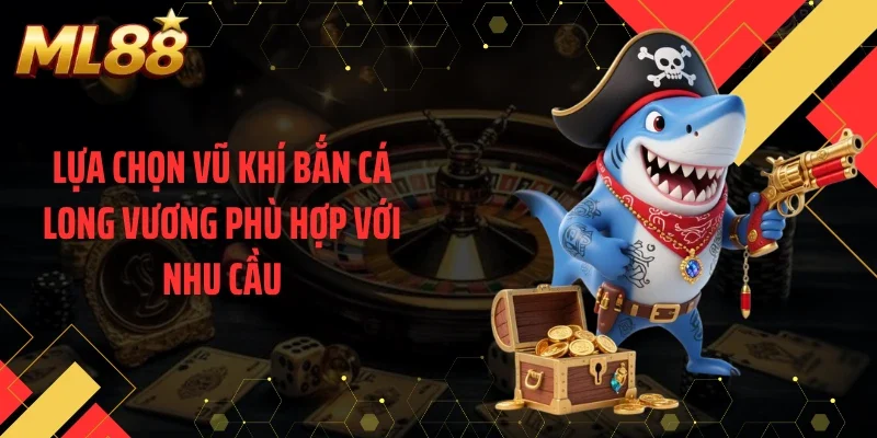 Lựa chọn vũ khí bắn cá long vương phù hợp với nhu cầu