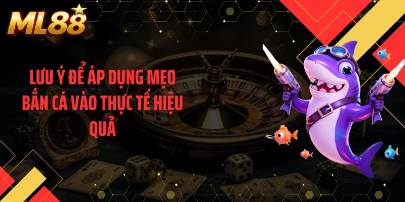 Lưu ý để áp dụng mẹo bắn cá vào thực tế hiệu quả