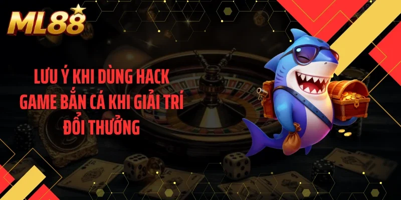 Lưu ý khi dùng hack game bắn cá khi giải trí đổi thưởng