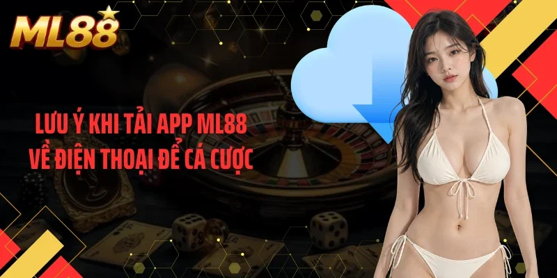 Lưu ý khi tải app ML88 về điện thoại để cá cược