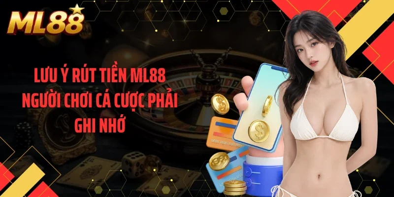 Lưu ý rút tiền ML88 người chơi cá cược phải ghi nhớ
