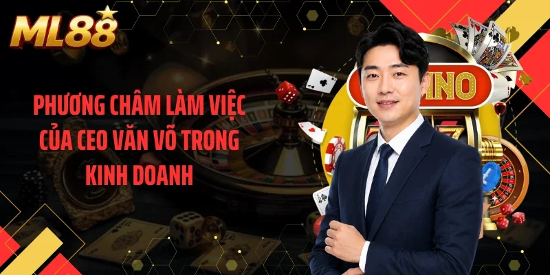 Phương châm làm việc của CEO Văn Võ trong kinh doanh