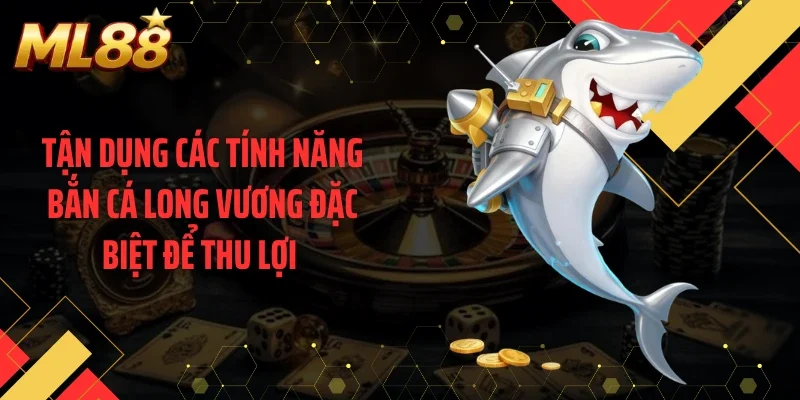 Tận dụng các tính năng bắn cá long vương đặc biệt để thu lợi 